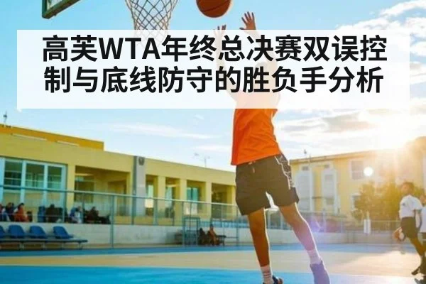 高芙WTA年终总决赛双误控制与底线防守的胜负手分析